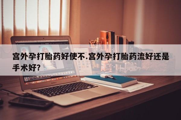 打胎药购买宫外孕打胎药好使不.宫外孕打胎药流好还是手术好？