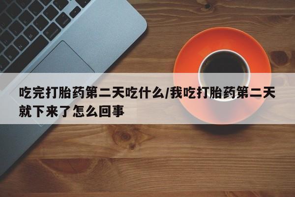 打胎药购买吃完打胎药第二天吃什么/我吃打胎药第二天就下来了怎么回事